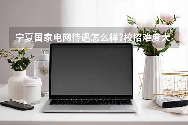 宁夏国家电网待遇怎么样?校招难度大吗？