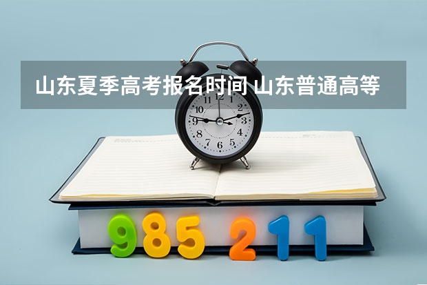 山东夏季高考报名时间 山东普通高等学校考试招生（夏季高考）工作实施意见