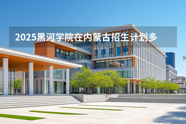2025黑河学院在内蒙古招生计划多少人