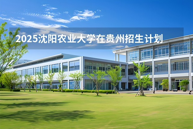 2025沈阳农业大学在贵州招生计划多少人
