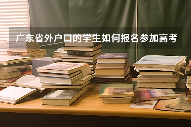 广东省外户口的学生如何报名参加高考？