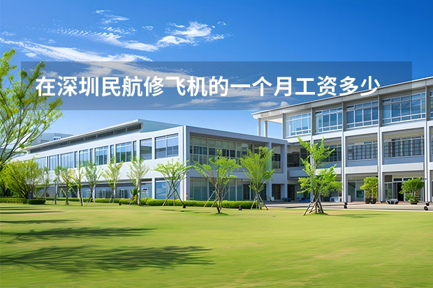 在深圳民航修飞机的一个月工资多少