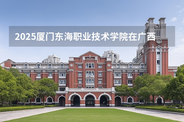 2025厦门东海职业技术学院在广西招生计划多少人