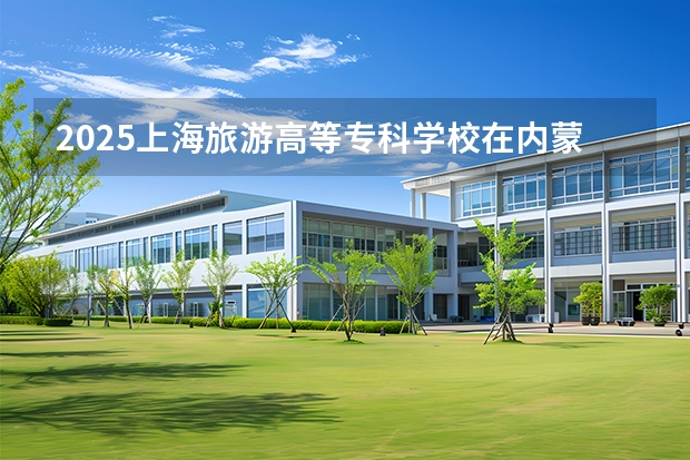 2025上海旅游高等专科学校在内蒙古招生计划多少人