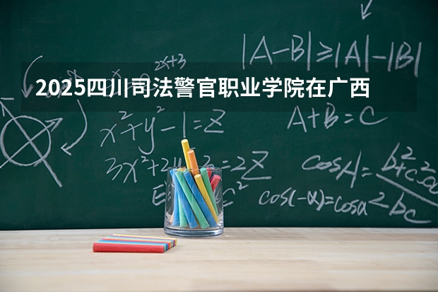 2025四川司法警官职业学院在广西招生计划多少人