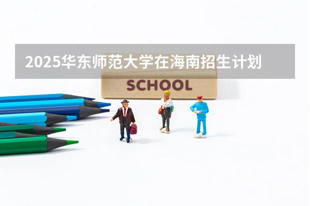 2025华东师范大学在海南招生计划多少人