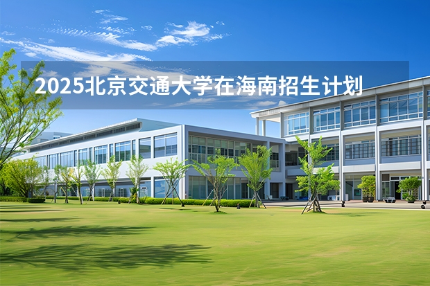 2025北京交通大学在海南招生计划多少人
