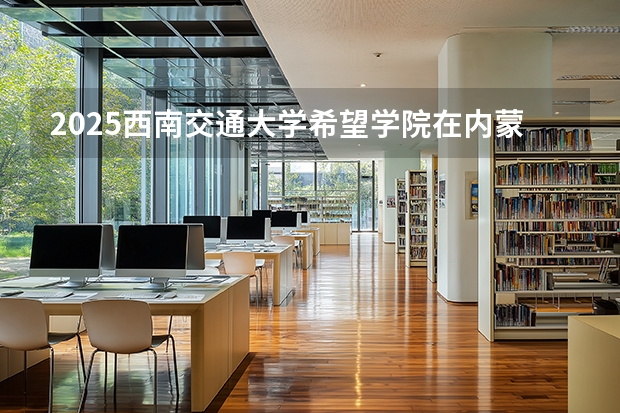 2025西南交通大学希望学院在内蒙古招生计划多少人