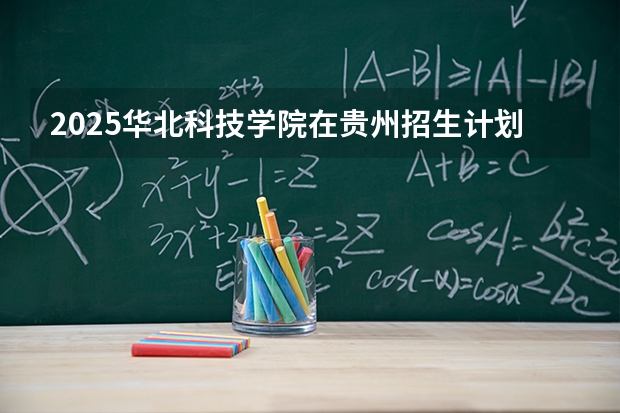 2025华北科技学院在贵州招生计划多少人