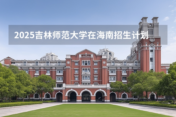 2025吉林师范大学在海南招生计划多少人
