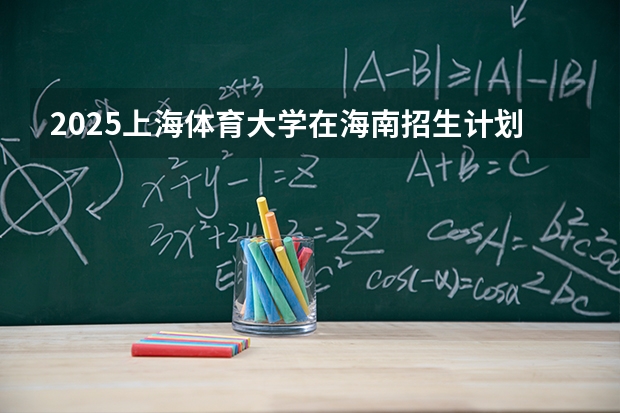 2025上海体育大学在海南招生计划多少人