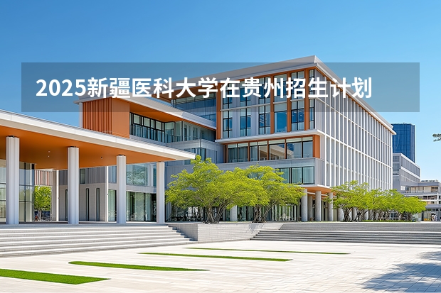 2025新疆医科大学在贵州招生计划多少人