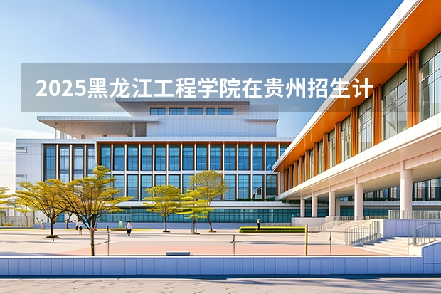 2025黑龙江工程学院在贵州招生计划多少人
