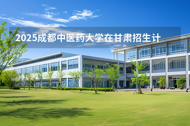 2025成都中医药大学在甘肃招生计划多少人