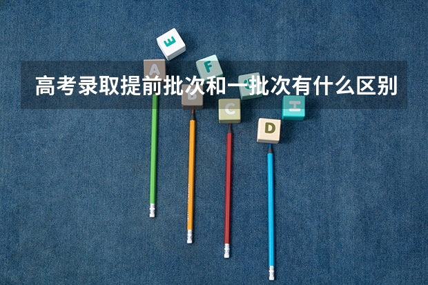 高考录取提前批次和一批次有什么区别 高考录取提前批次和一批次的介绍