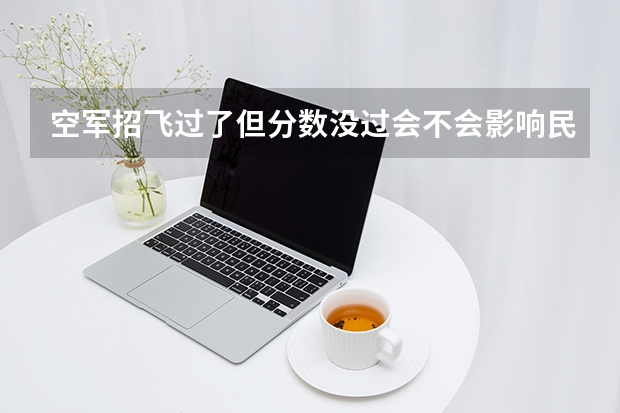 空军招飞过了但分数没过会不会影响民航录取（中国民航大学2025年飞行技术专业报考须知）