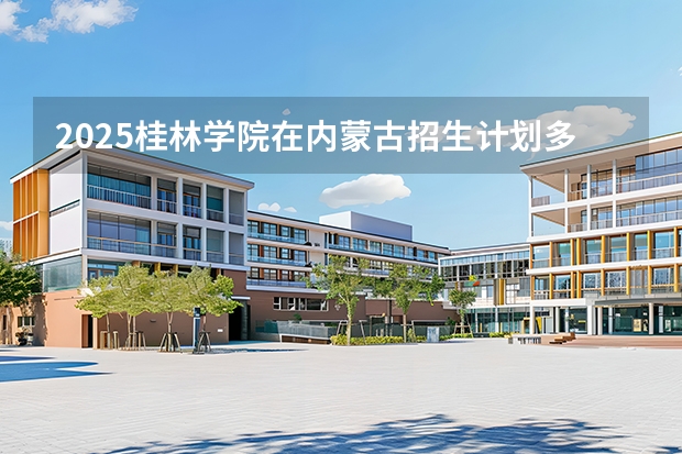 2025桂林学院在内蒙古招生计划多少人