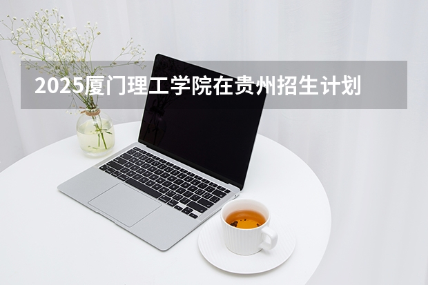 2025厦门理工学院在贵州招生计划多少人