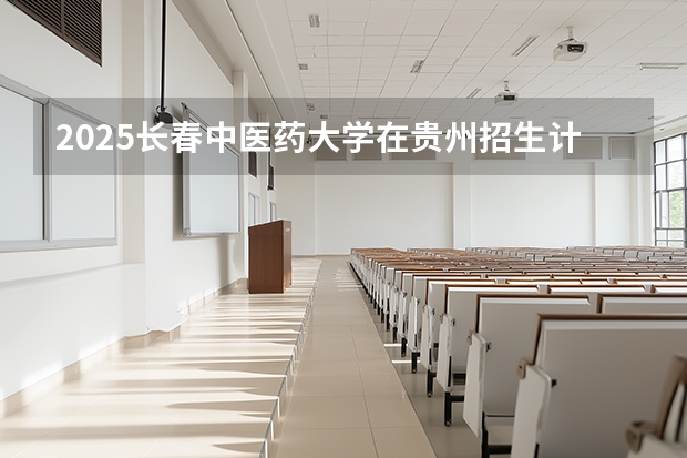 2025长春中医药大学在贵州招生计划多少人