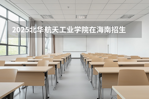 2025北华航天工业学院在海南招生计划多少人