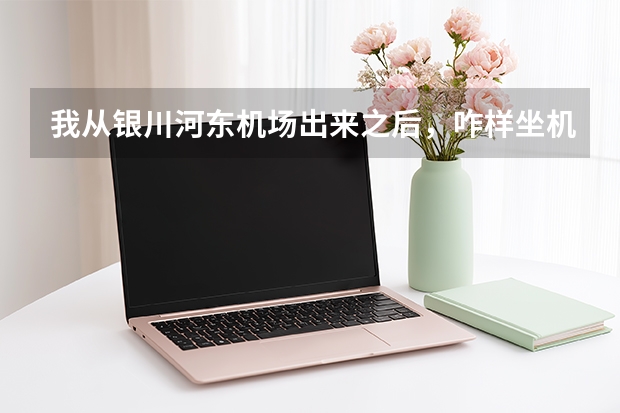 我从银川河东机场出来之后，咋样坐机场大巴到民航大厦，具体的步骤 银川民航大厦到河东机场做巴士几分钟到？