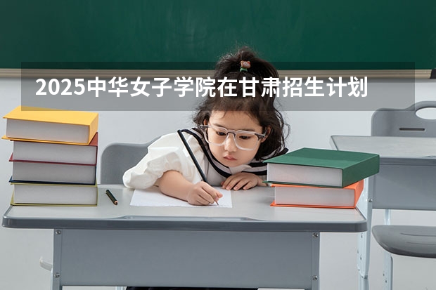 2025中华女子学院在甘肃招生计划多少人
