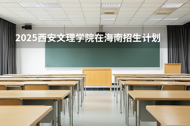 2025西安文理学院在海南招生计划多少人