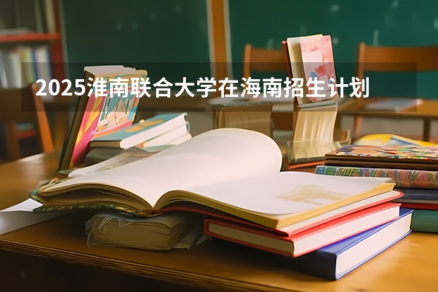 2025淮南联合大学在海南招生计划多少人