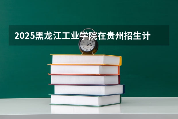 2025黑龙江工业学院在贵州招生计划多少人
