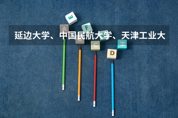 延边大学、中国民航大学、天津工业大学、天津科技大学、天津理工大学、大连海洋大学、长春理工大学哪个好？