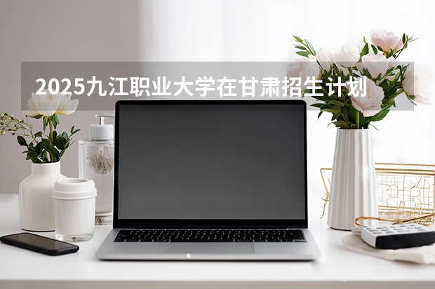 2025九江职业大学在甘肃招生计划多少人