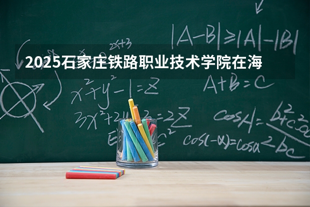 2025石家庄铁路职业技术学院在海南招生计划多少人