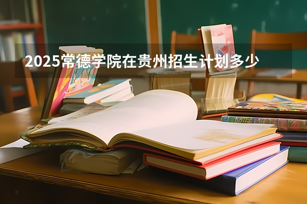 2025常德学院在贵州招生计划多少人