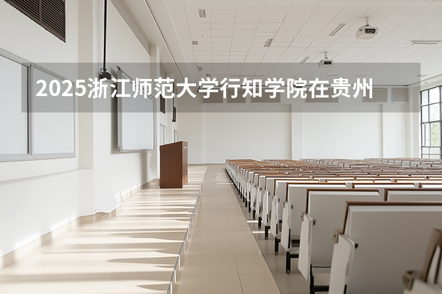 2025浙江师范大学行知学院在贵州招生计划多少人