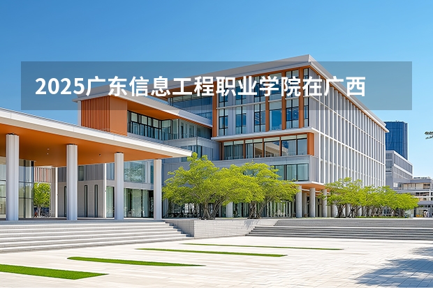 2025广东信息工程职业学院在广西招生计划多少人