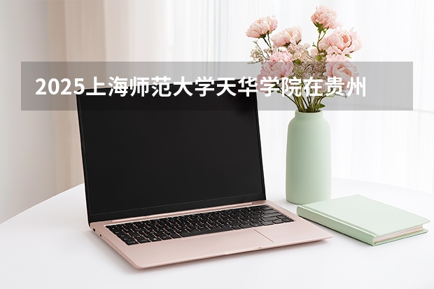 2025上海师范大学天华学院在贵州招生计划多少人