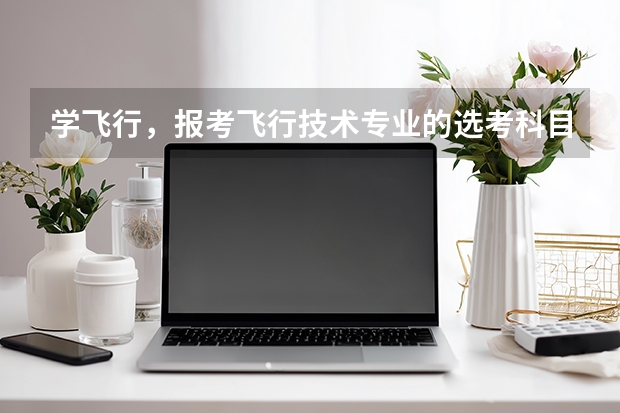 学飞行，报考飞行技术专业的选考科目限制你知道吗？