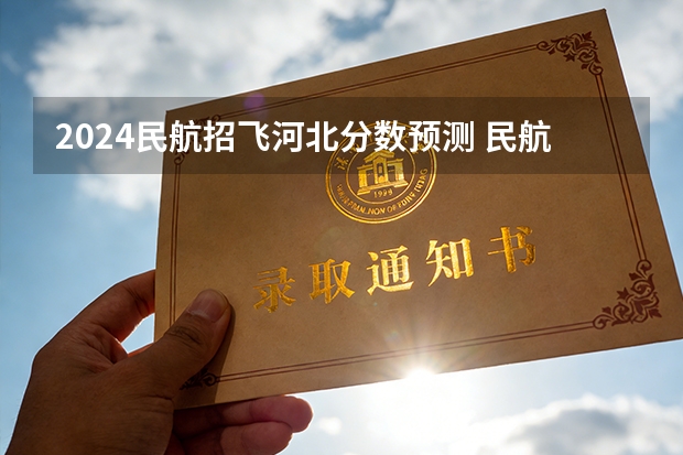 2024民航招飞河北分数预测 民航招飞服从调剂还是不服从调剂