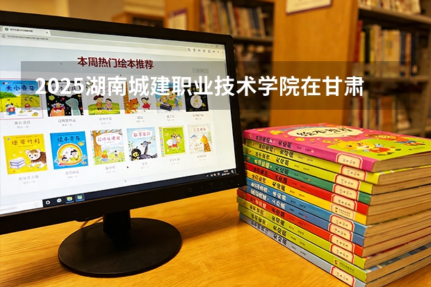 2025湖南城建职业技术学院在甘肃招生计划多少人