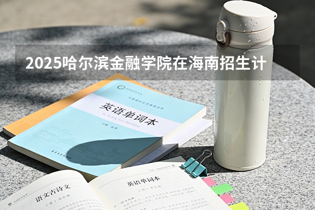 2025哈尔滨金融学院在海南招生计划多少人