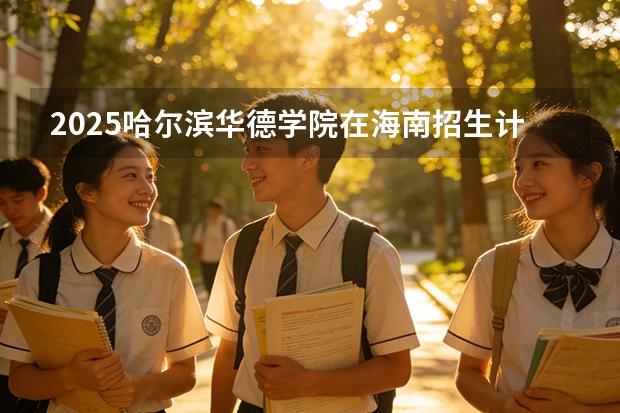 2025哈尔滨华德学院在海南招生计划多少人