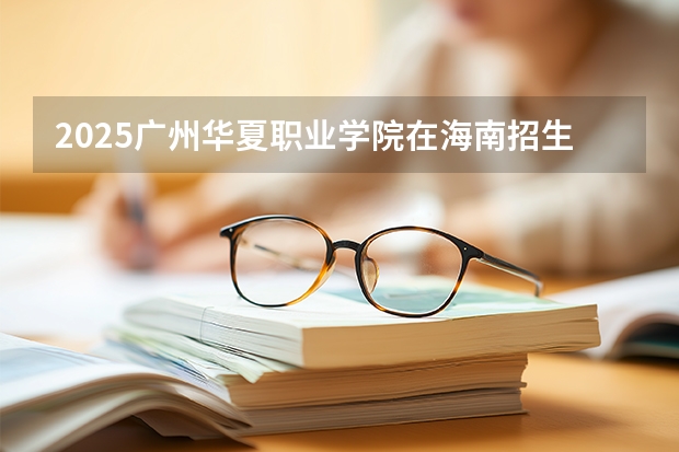 2025广州华夏职业学院在海南招生计划多少人