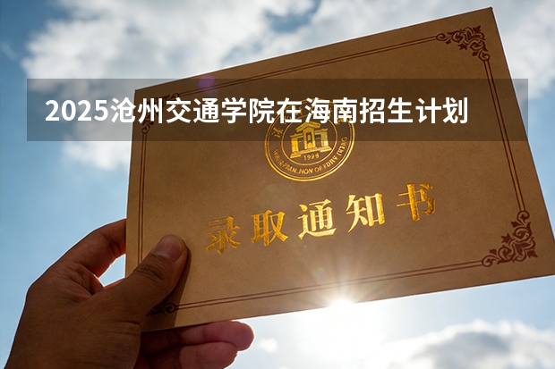 2025沧州交通学院在海南招生计划多少人