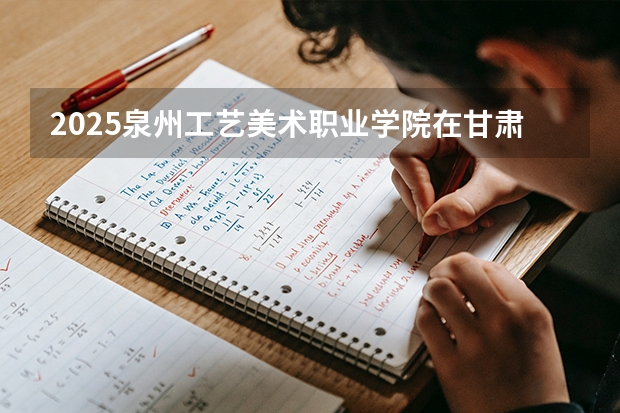 2025泉州工艺美术职业学院在甘肃招生计划多少人