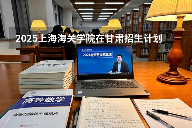 2025上海海关学院在甘肃招生计划多少人