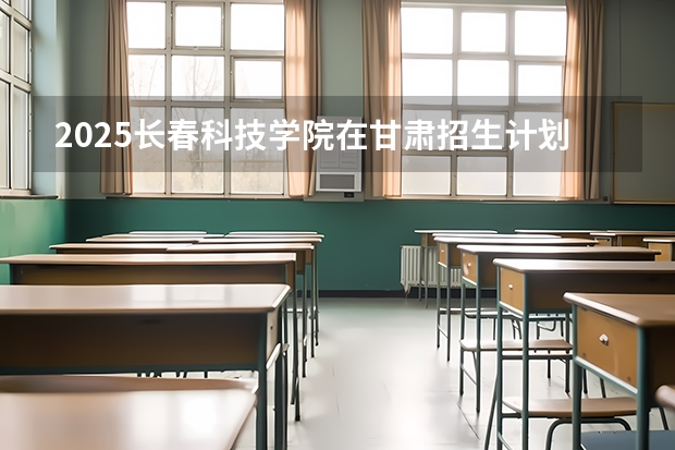 2025长春科技学院在甘肃招生计划多少人