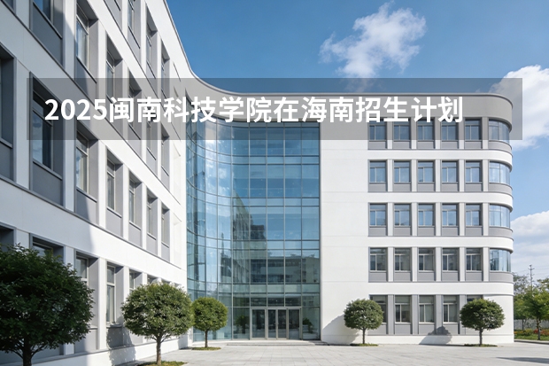 2025闽南科技学院在海南招生计划多少人