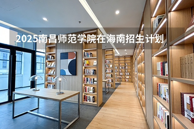 2025南昌师范学院在海南招生计划多少人