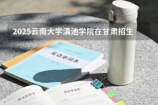 2025云南大学滇池学院在甘肃招生计划多少人