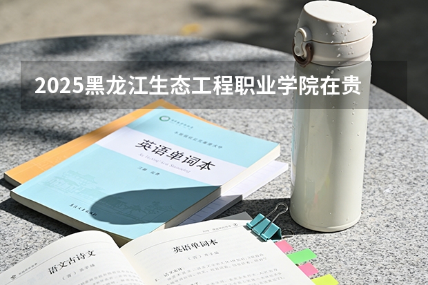 2025黑龙江生态工程职业学院在贵州招生计划多少人